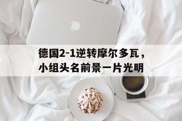 德国2-1逆转摩尔多瓦，小组头名前景一片光明