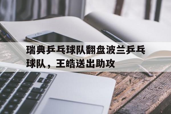 包含瑞典乒乓球队翻盘波兰乒乓球队，王皓送出助攻的词条