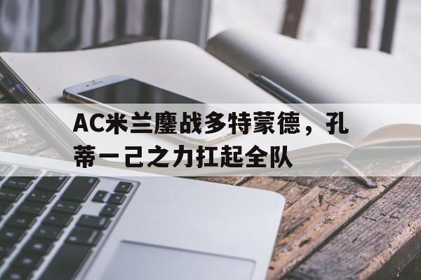 包含AC米兰鏖战多特蒙德,孔蒂一己之力扛起全队的词条 包含AC米兰鏖战多特蒙德,孔蒂一己之力扛起全队的词条